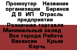 Промоутер › Название организации ­ Баранов Д.В, ИП › Отрасль предприятия ­ Розничная торговля › Минимальный оклад ­ 1 - Все города Работа » Вакансии   . Крым,Керчь